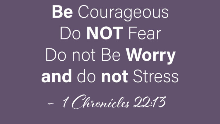 1 Chronicles 22:13: "Be strong and brave. Don’t be scared or sad. The LORD is with ME